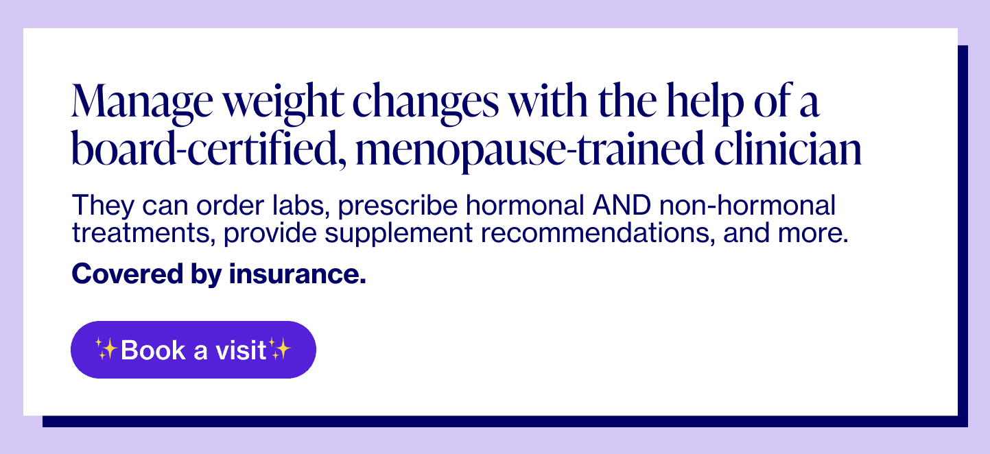 Manage weight changes with the help of a board-certified, menopause-trained clinician
